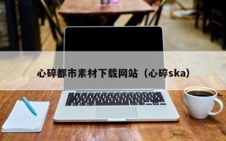 祁东心碎都市素材下载网站（心碎ska）